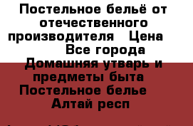 Постельное бельё от отечественного производителя › Цена ­ 269 - Все города Домашняя утварь и предметы быта » Постельное белье   . Алтай респ.